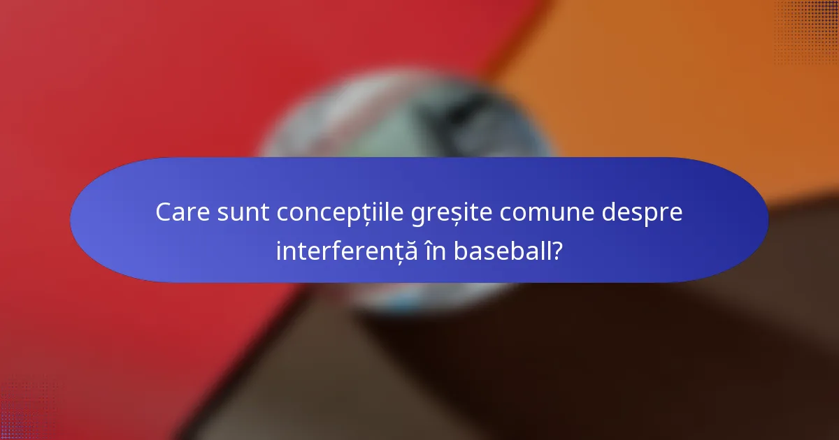 Care sunt concepțiile greșite comune despre interferență în baseball?