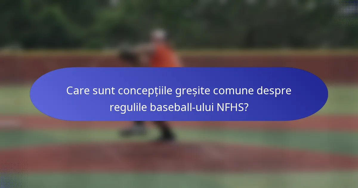 Care sunt concepțiile greșite comune despre regulile baseball-ului NFHS?