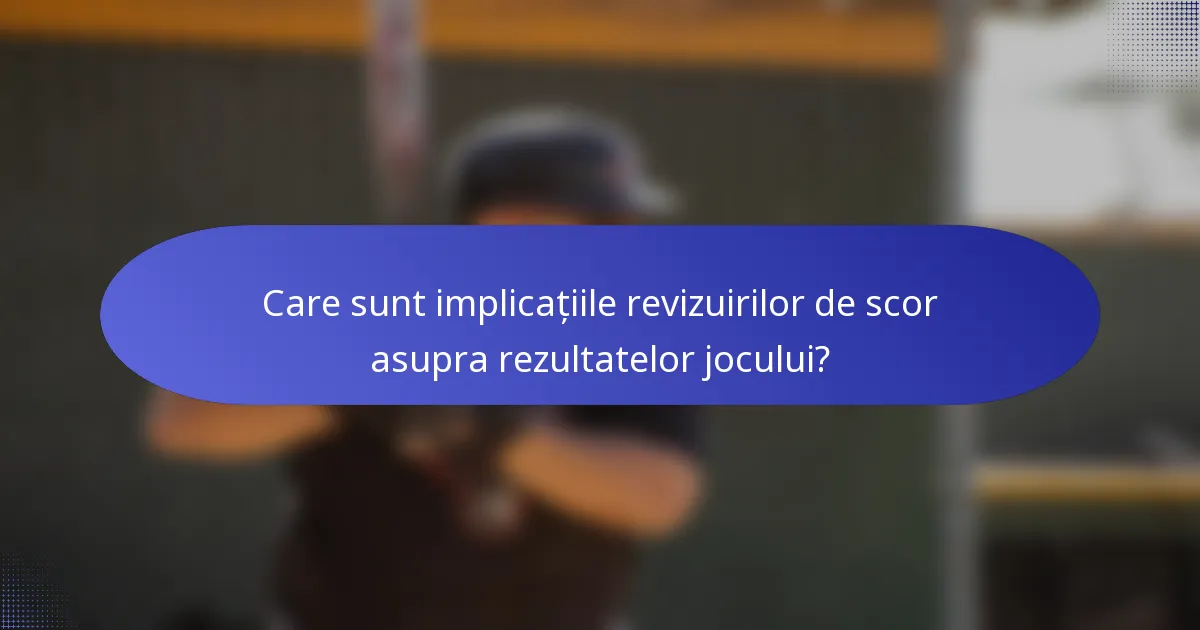 Care sunt implicațiile revizuirilor de scor asupra rezultatelor jocului?