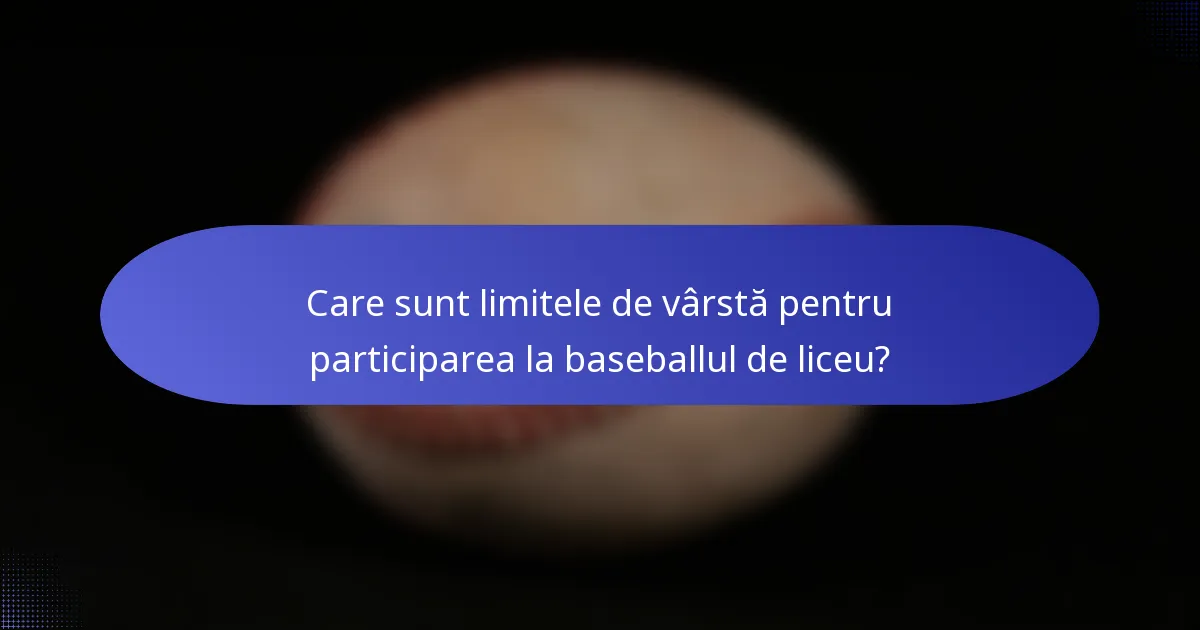 Care sunt limitele de vârstă pentru participarea la baseballul de liceu?
