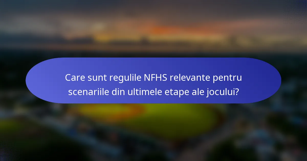 Care sunt regulile NFHS relevante pentru scenariile din ultimele etape ale jocului?