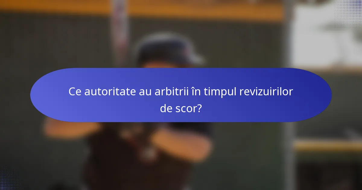 Ce autoritate au arbitrii în timpul revizuirilor de scor?