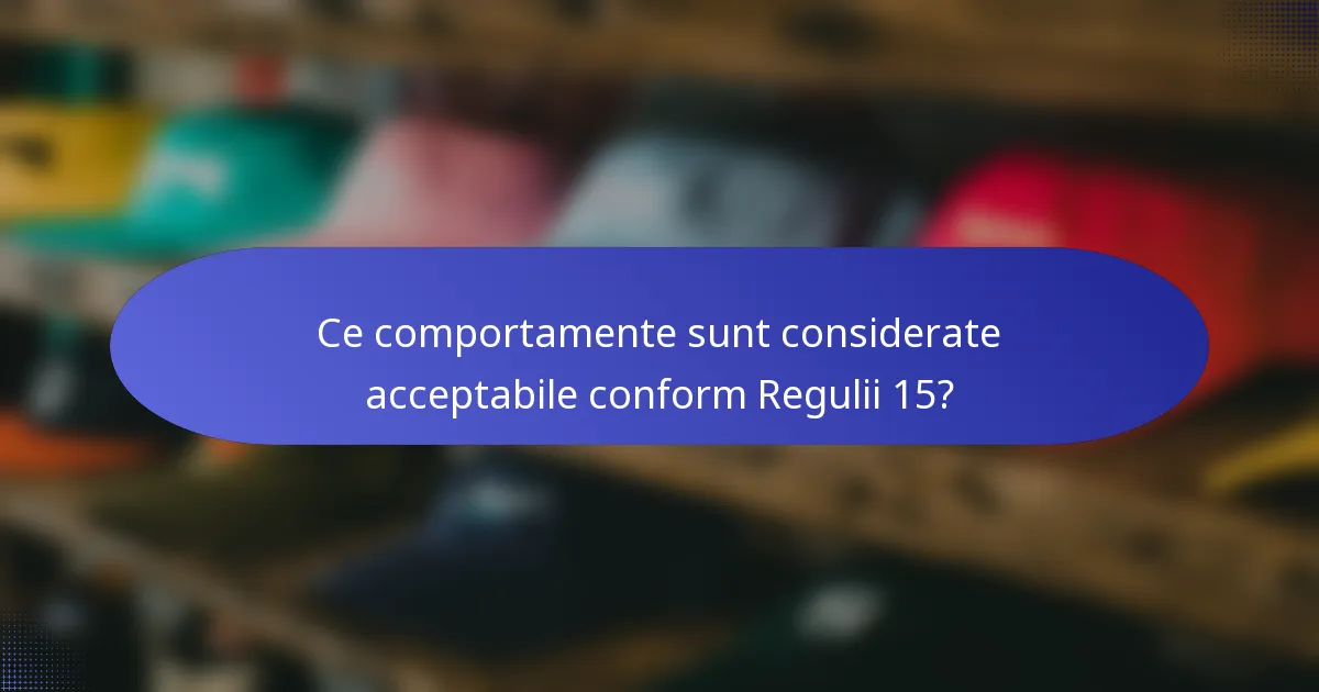 Ce comportamente sunt considerate acceptabile conform Regulii 15?