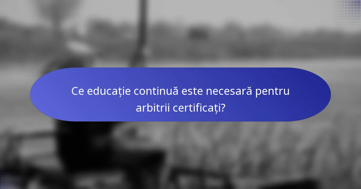 Ce educație continuă este necesară pentru arbitrii certificați?