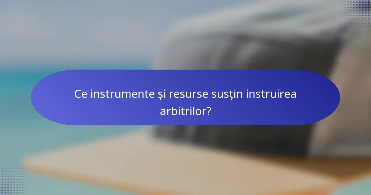 Ce instrumente și resurse susțin instruirea arbitrilor?