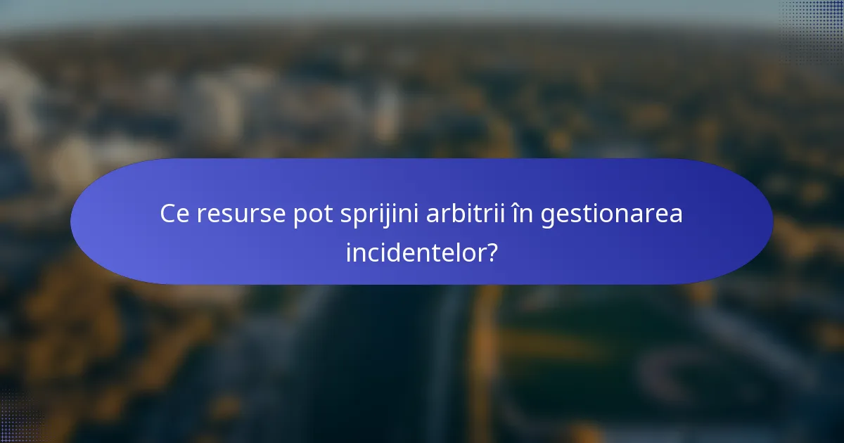 Ce resurse pot sprijini arbitrii în gestionarea incidentelor?
