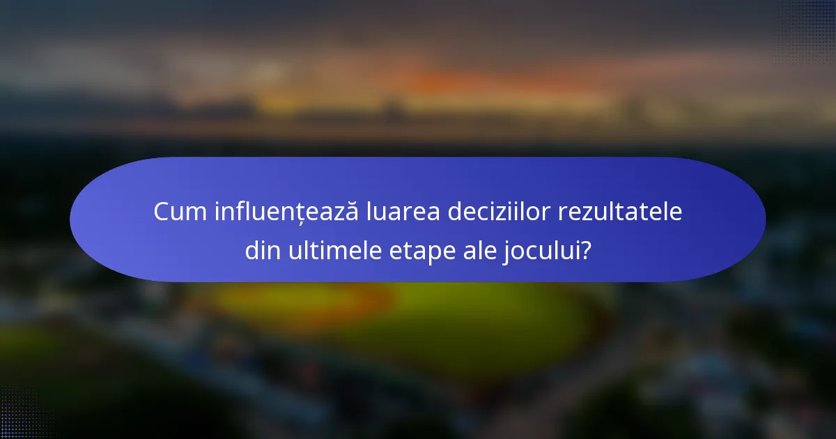 Cum influențează luarea deciziilor rezultatele din ultimele etape ale jocului?