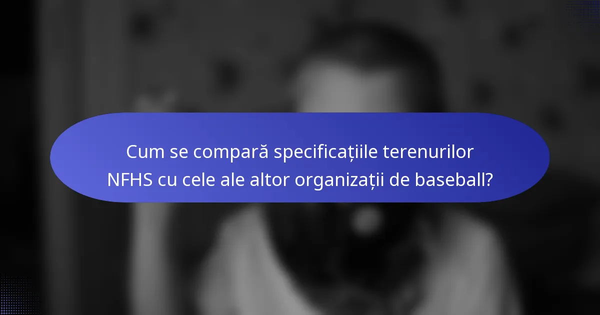 Cum se compară specificațiile terenurilor NFHS cu cele ale altor organizații de baseball?